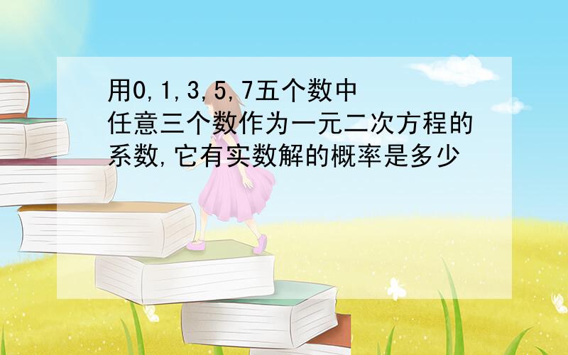 用0,1,3,5,7五个数中任意三个数作为一元二次方程的系数,它有实数解的概率是多少