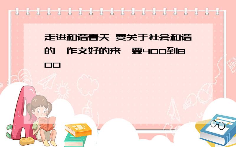 走进和谐春天 要关于社会和谐的,作文好的来,要400到800,