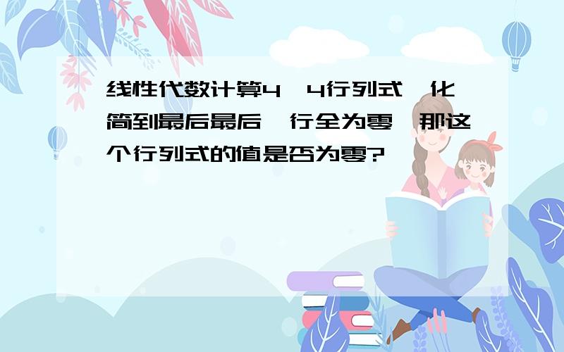 线性代数计算4*4行列式,化简到最后最后一行全为零,那这个行列式的值是否为零?