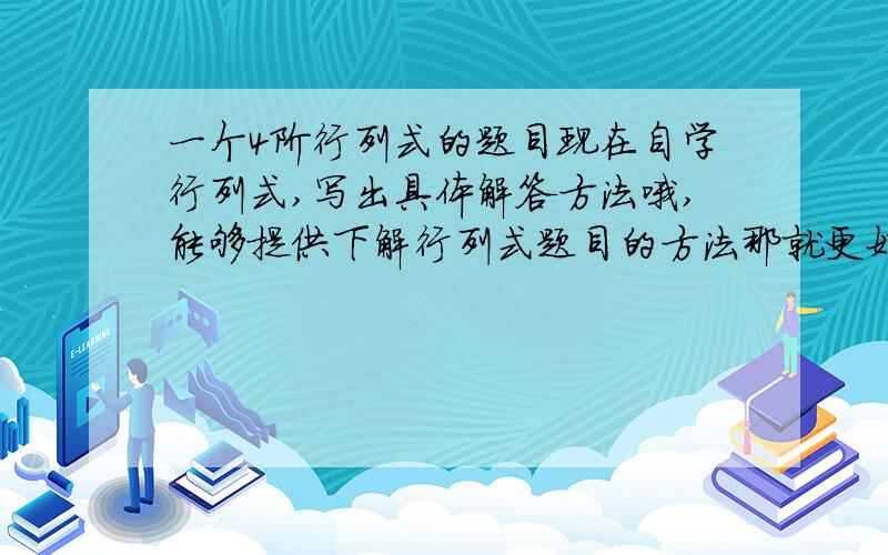 一个4阶行列式的题目现在自学行列式,写出具体解答方法哦,能够提供下解行列式题目的方法那就更好了,自学有很多东西不懂啊,把书上的知识点学了,怎么还是做不出题目啊