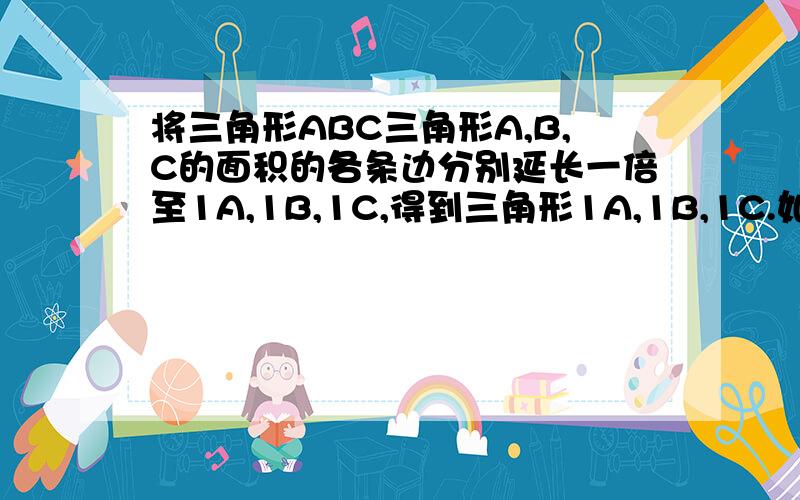 将三角形ABC三角形A,B,C的面积的各条边分别延长一倍至1A,1B,1C,得到三角形1A,1B,1C.如果三角形的面积为1求1A,1B,1C的面积