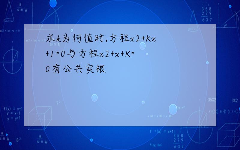 求k为何值时,方程x2+Kx+1=0与方程x2+x+K=0有公共实根