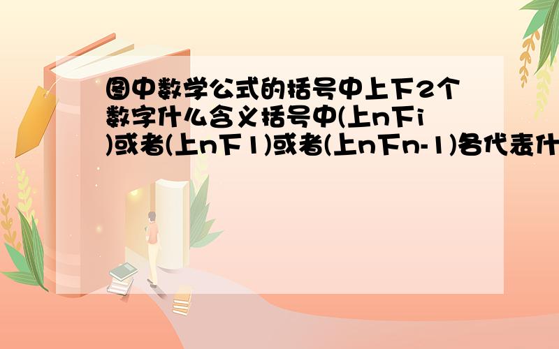 图中数学公式的括号中上下2个数字什么含义括号中(上n下i)或者(上n下1)或者(上n下n-1)各代表什么含义