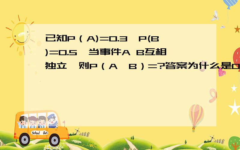 已知P（A)=0.3,P(B)=0.5,当事件A B互相独立,则P（A∪B）=?答案为什么是0.我怎么算的0.15