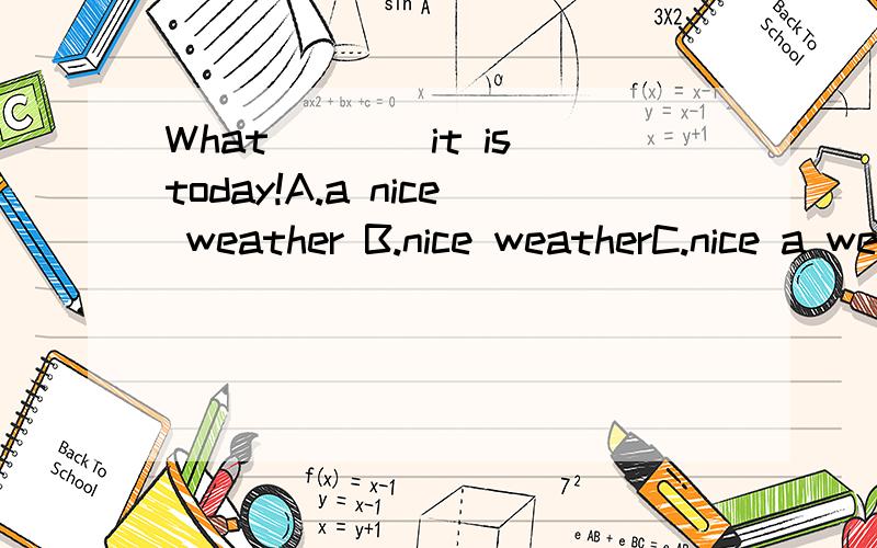 What____it is today!A.a nice weather B.nice weatherC.nice a weatherWhere is Mr.black?I can't find himoh,he___his car behind the house now.A.washes B.is washing C.washingis it ___or____?A.rain,snow B.rainy .snowy C.raining,snow