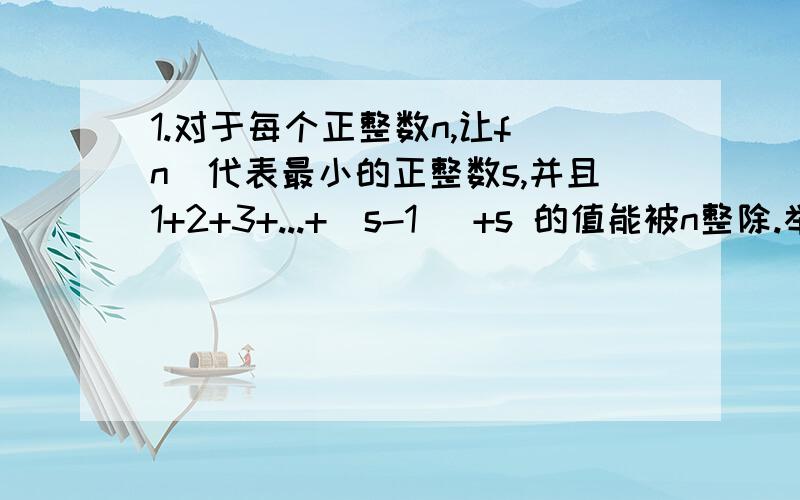 1.对于每个正整数n,让f(n)代表最小的正整数s,并且1+2+3+...+(s-1) +s 的值能被n整除.举个例子,f(5) = 4因为1+2+3+4的值能够被5整除,而1或1+2或1+2+3 都不能被5整除.a) 找出所有正整数a的值,使f(a)= 8b) 证明