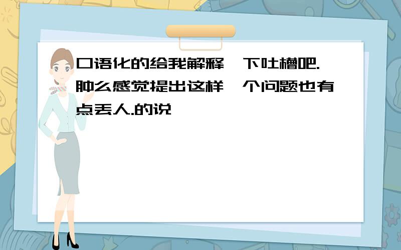 口语化的给我解释一下吐槽吧.肿么感觉提出这样一个问题也有点丢人.的说