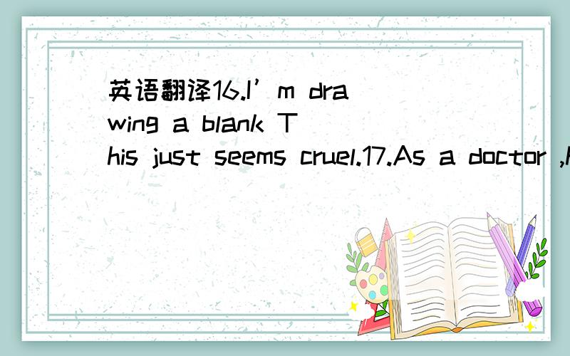 英语翻译16.I’m drawing a blank This just seems cruel.17.As a doctor ,he is especially conscious of the many dangers surrounding us.18.Look—it’s too long ,even on me .And this material is so heavy that would pull you down.19.To this day,when