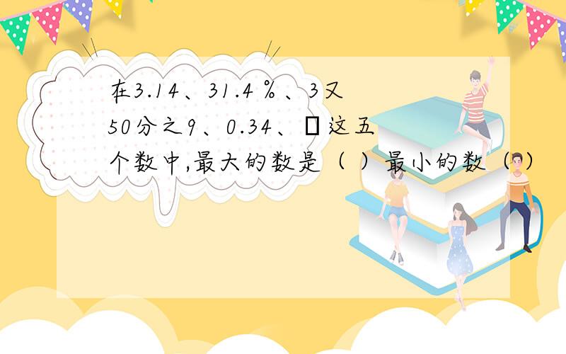 在3.14、31.4％、3又50分之9、0.34、π这五个数中,最大的数是（ ）最小的数（ ）