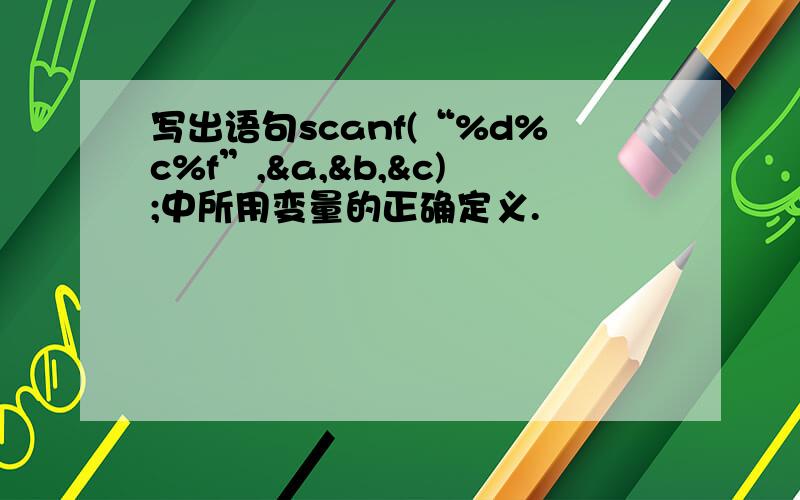 写出语句scanf(“%d%c%f”,&a,&b,&c);中所用变量的正确定义.