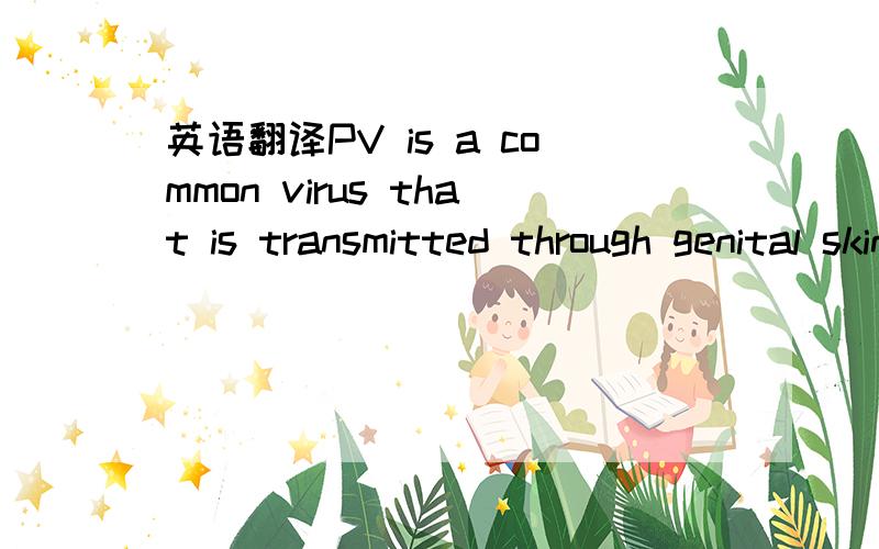 英语翻译PV is a common virus that is transmitted through genital skin-to-skin contact so it can affect virtually any woman,regardless of her age or lifestyle.Transmission can occur even without penetrative sex.It is extimated that about four out