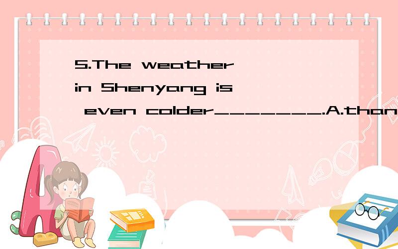 5.The weather in Shenyang is even colder_______.A.than that in Beijing B.than BeijingC.than in Beijing D.as that in Beijing6.Peter is ______ than his brother.A.more fatter B.much fatter C.very fat D.the fattest7.Whose sweater is _____ of all?A.cheape