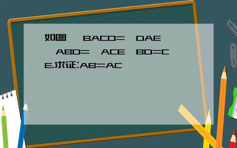 如图 ∠BACO=∠DAE,∠ABD=∠ACE,BD=CE.求证;AB=AC