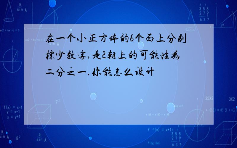 在一个小正方体的6个面上分别标少数字,是2朝上的可能性为二分之一.你能怎么设计