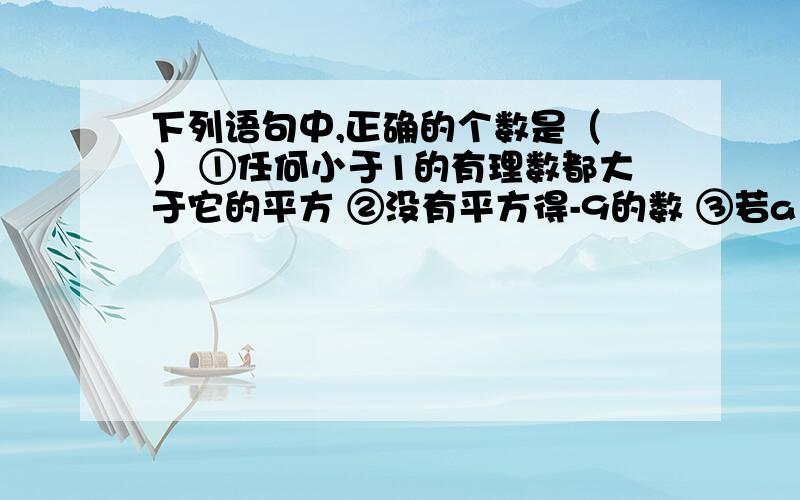 下列语句中,正确的个数是（ ） ①任何小于1的有理数都大于它的平方 ②没有平方得-9的数 ③若a＞b,则a2＞b下列语句中，正确的个数是（ ）①任何小于1的有理数都大于它的平方②没有平方得