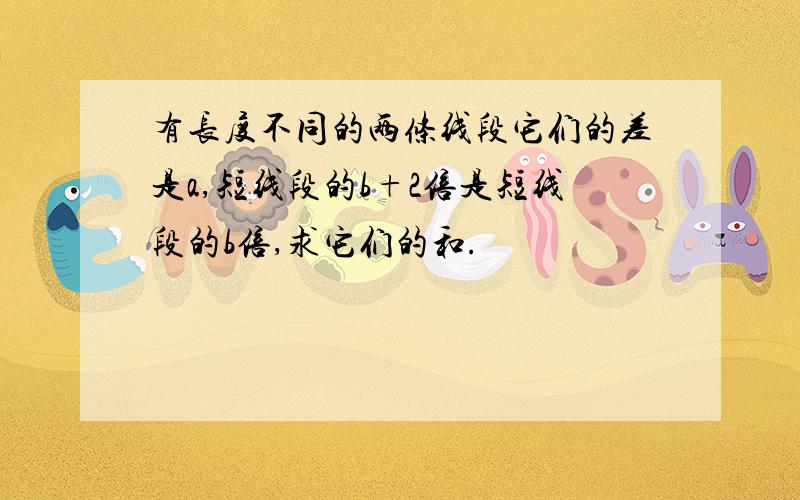 有长度不同的两条线段它们的差是a,短线段的b+2倍是短线段的b倍,求它们的和.