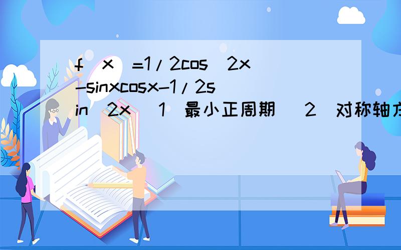 f(x)=1/2cos^2x-sinxcosx-1/2sin^2x （1）最小正周期 （2）对称轴方程 （3）单调区间