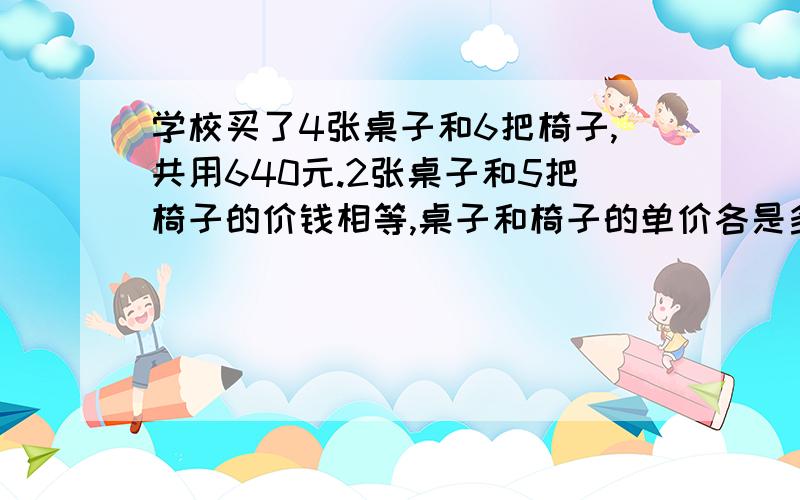 学校买了4张桌子和6把椅子,共用640元.2张桌子和5把椅子的价钱相等,桌子和椅子的单价各是多少元?