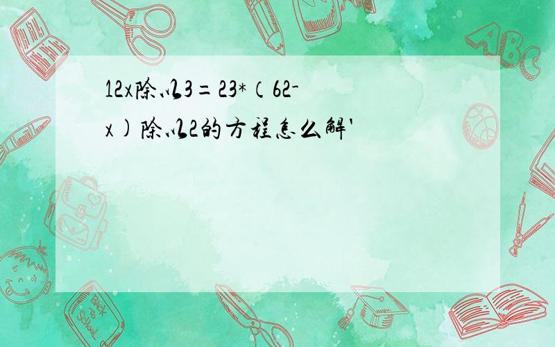 12x除以3=23*（62-x)除以2的方程怎么解'