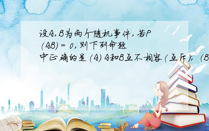 设A,B为两个随机事件,若P(AB) = 0,则下列命题中正确的是(A) A和B互不相容(互斥); （B）AB是不可能事件；(C) AB未必是不可能事件; (D）P(A) = 0或P(B) = 0.此题可以百度搜到的，