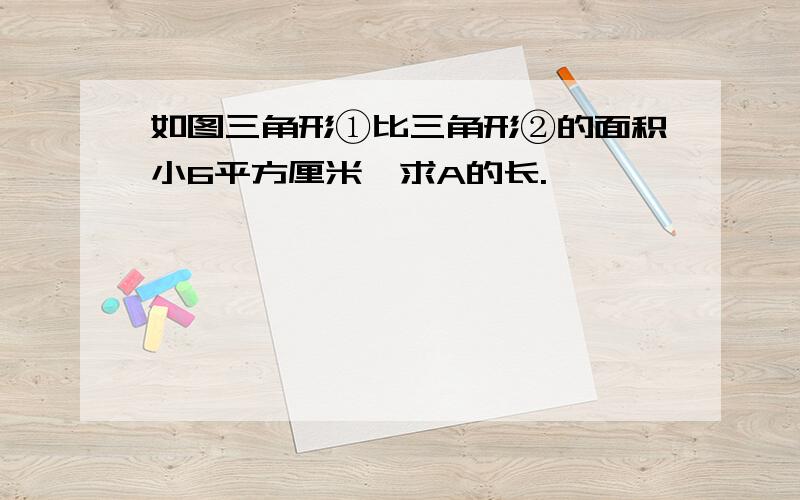 如图三角形①比三角形②的面积小6平方厘米,求A的长.