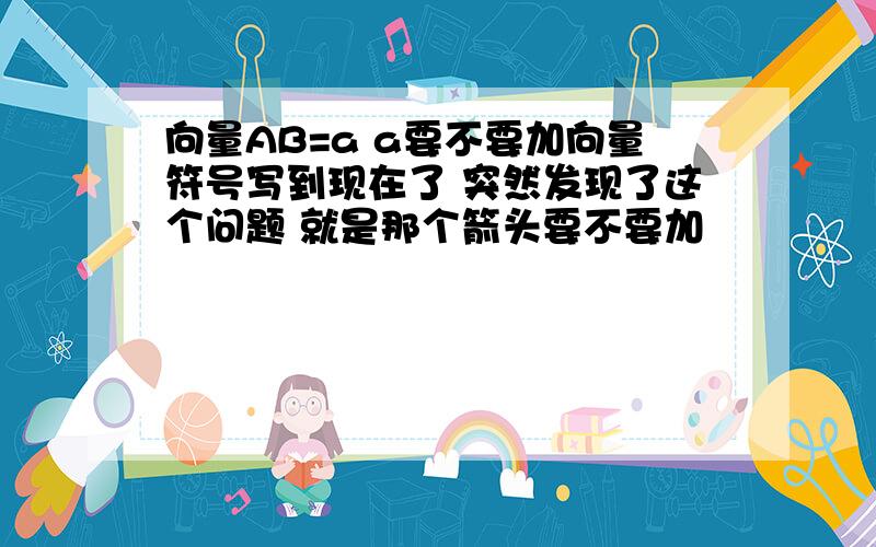 向量AB=a a要不要加向量符号写到现在了 突然发现了这个问题 就是那个箭头要不要加