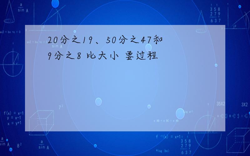 20分之19、50分之47和9分之8 比大小 要过程