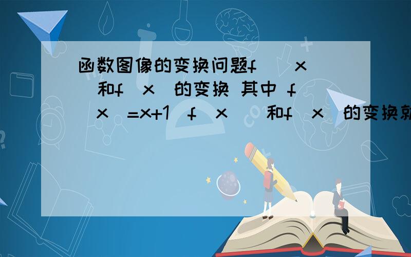 函数图像的变换问题f（|x|）和f（x）的变换 其中 f（x）=x+1|f（x）|和f（x）的变换就这俩 请附上图证明一下