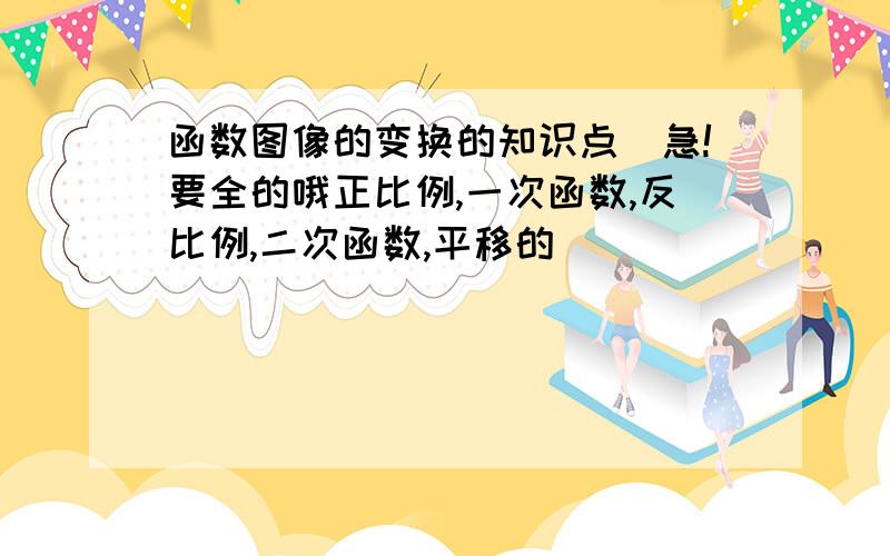 函数图像的变换的知识点`急!要全的哦正比例,一次函数,反比例,二次函数,平移的