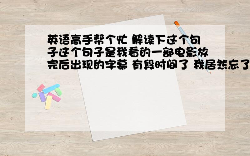 英语高手帮个忙 解读下这个句子这个句子是我看的一部电影放完后出现的字幕 有段时间了 我居然忘了我看的是什么电影 刚翻文本文档时看到了我抄的这堆东西 所以拿来问问 下的电影很模