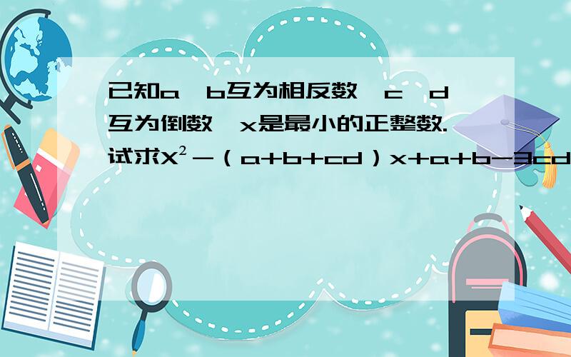 已知a、b互为相反数,c、d互为倒数,x是最小的正整数.试求X²-（a+b+cd）x+a+b-3cd