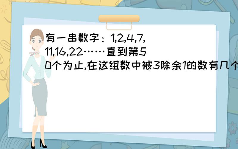 有一串数字：1,2,4,7,11,16,22……直到第50个为止,在这组数中被3除余1的数有几个?