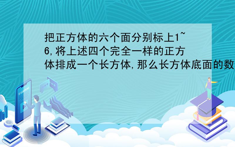 把正方体的六个面分别标上1~6,将上述四个完全一样的正方体排成一个长方体,那么长方体底面的数字和为...正面分别为2、3、2、1；上面分别为3、4、1、6；侧面为3,求底面数字之和!