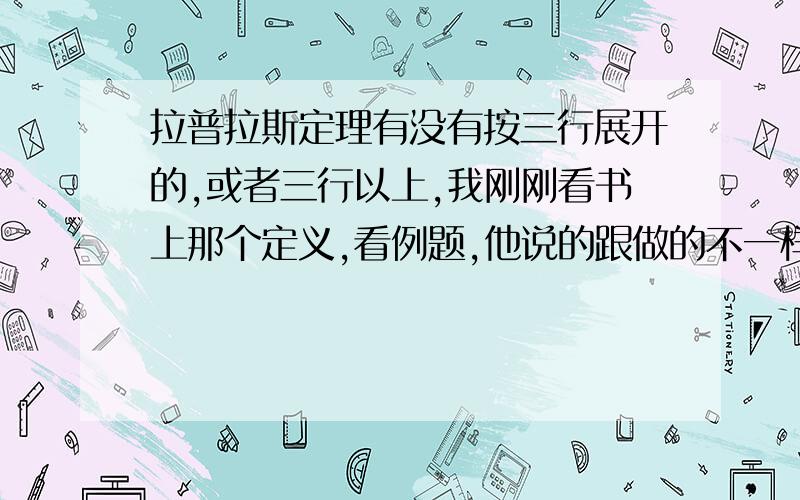 拉普拉斯定理有没有按三行展开的,或者三行以上,我刚刚看书上那个定义,看例题,他说的跟做的不一样拉普拉斯定理有没有按三行展开的,或者三行以上,怎么展开?我刚刚看书上那个定义,和例