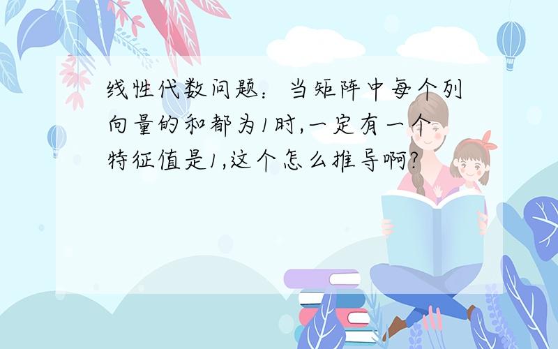 线性代数问题：当矩阵中每个列向量的和都为1时,一定有一个特征值是1,这个怎么推导啊?