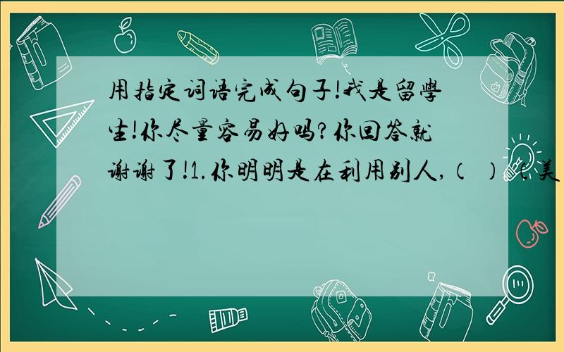 用指定词语完成句子!我是留学生!你尽量容易好吗?你回答就谢谢了!1.你明明是在利用别人,（ ） （美其明曰）2.（ ）,关键要看对待错误的态度.（难免）3.走在杭州西湖的苏堤上,来到断桥,人