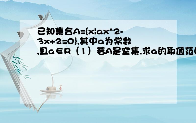 已知集合A={x|ax^2-3x+2=0},其中a为常数,且a∈R（1）若A是空集,求a的取值范围.（2）若A中只有1个元素,求a的值.（3）若A中至多只有1个元素,求a的取值范围.