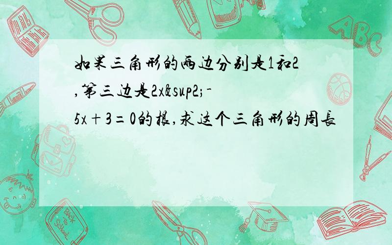 如果三角形的两边分别是1和2,第三边是2x²-5x+3=0的根,求这个三角形的周长