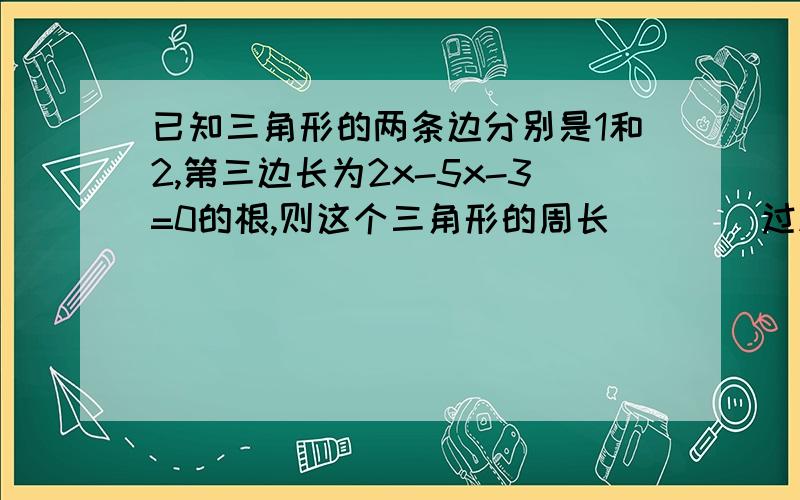 已知三角形的两条边分别是1和2,第三边长为2x-5x-3=0的根,则这个三角形的周长（ ） (过程+原因)拜托了各A.4 B.9\2 C.4或9\2 D.不存在