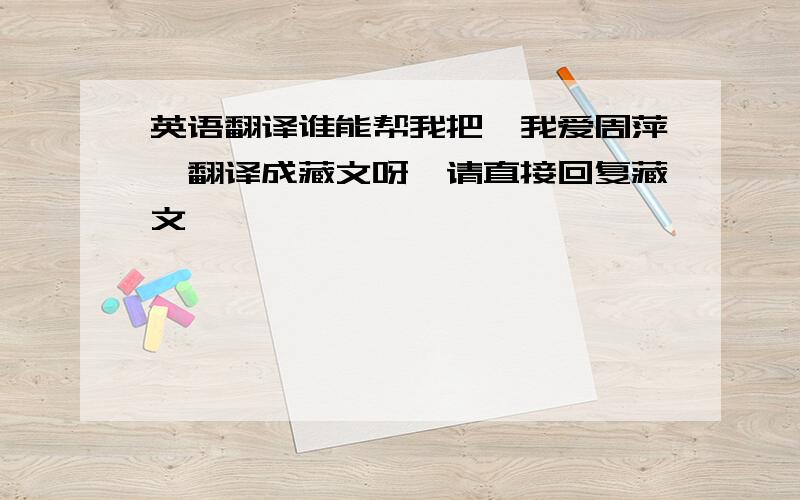 英语翻译谁能帮我把《我爱周萍》翻译成藏文呀,请直接回复藏文,