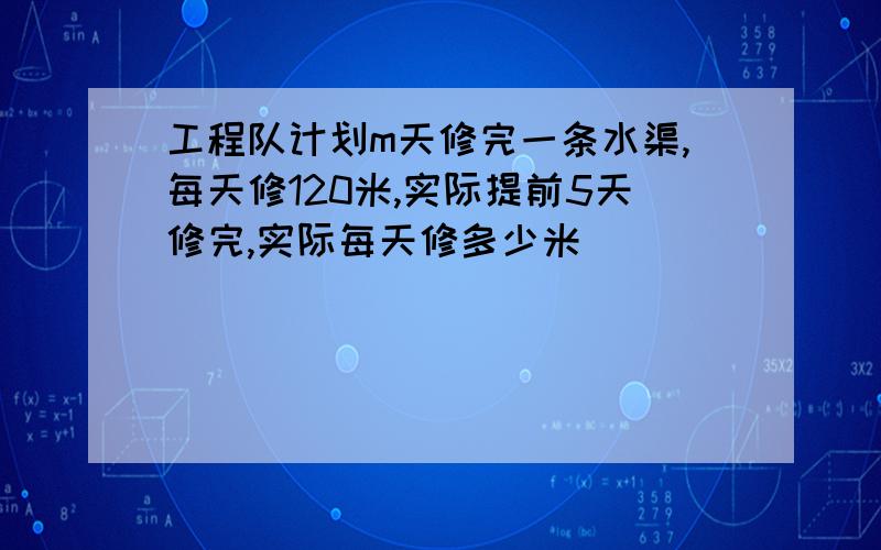 工程队计划m天修完一条水渠,每天修120米,实际提前5天修完,实际每天修多少米