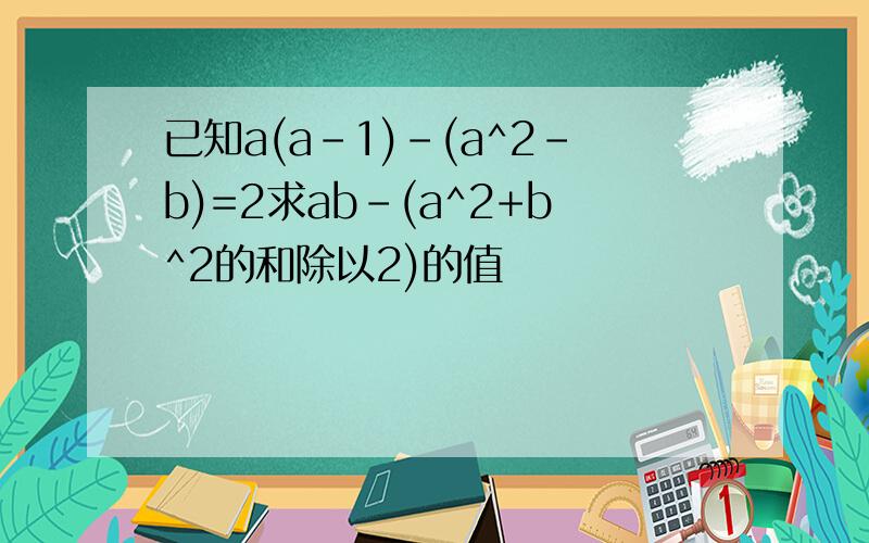 已知a(a-1)-(a^2-b)=2求ab-(a^2+b^2的和除以2)的值