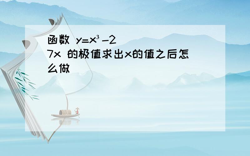 函数 y=x³-27x 的极值求出x的值之后怎么做