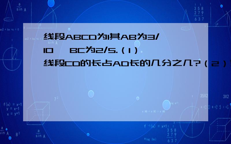 线段ABCD为1其AB为3/10 ,BC为2/5.（1）线段CD的长占AD长的几分之几?（2）如果线段BC的长度是3cm,求线段CD的长度