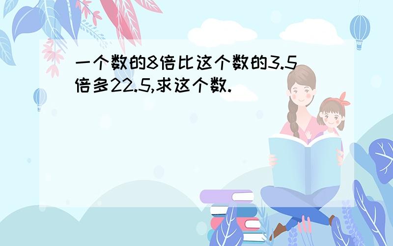 一个数的8倍比这个数的3.5倍多22.5,求这个数.