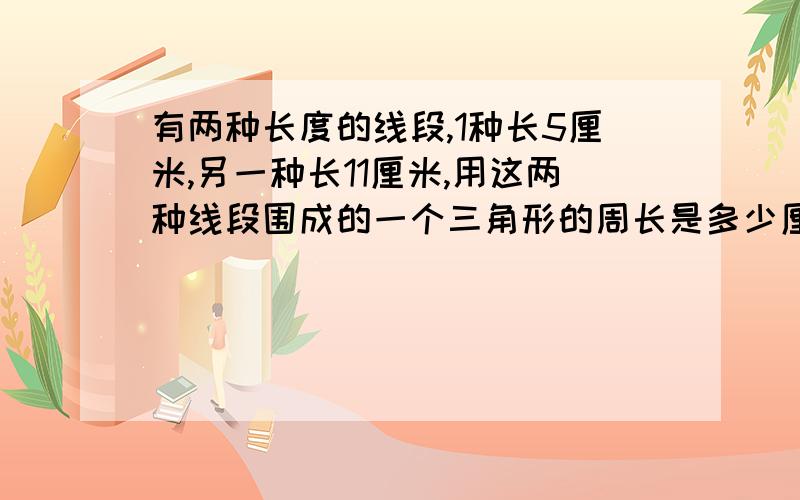 有两种长度的线段,1种长5厘米,另一种长11厘米,用这两种线段围成的一个三角形的周长是多少厘米?