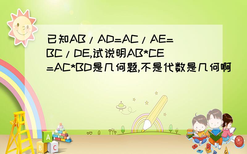 已知AB/AD=AC/AE=BC/DE,试说明AB*CE=AC*BD是几何题,不是代数是几何啊