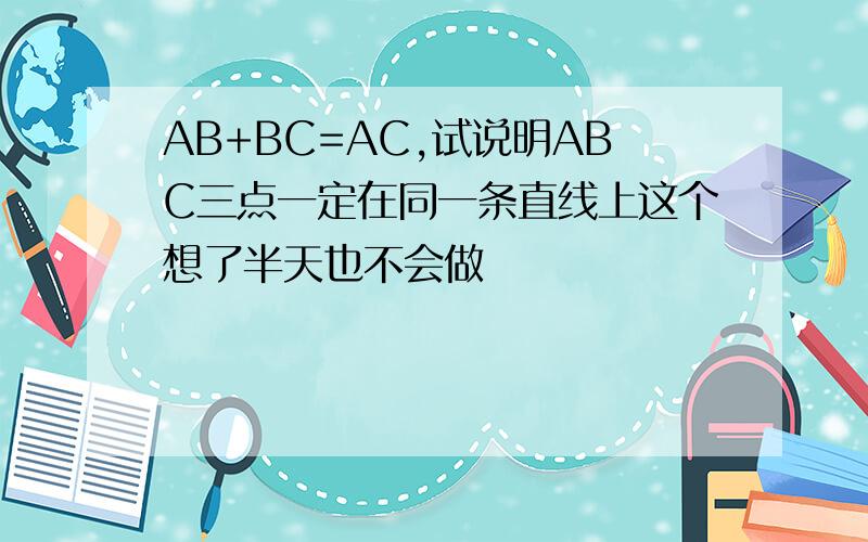 AB+BC=AC,试说明ABC三点一定在同一条直线上这个想了半天也不会做