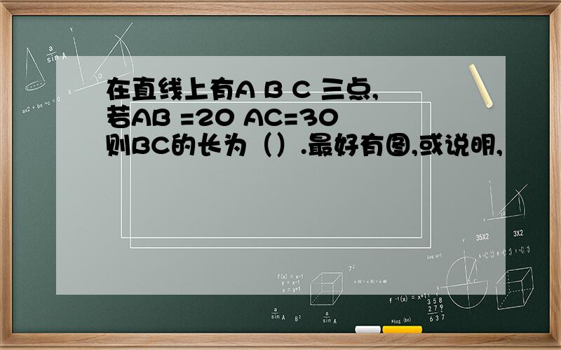 在直线上有A B C 三点,若AB =20 AC=30 则BC的长为（）.最好有图,或说明,