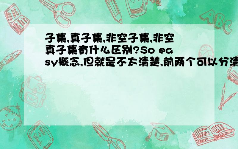 子集,真子集,非空子集,非空真子集有什么区别?So easy概念,但就是不太清楚,前两个可以分清,后两个有点蒙.希望可以说的通俗易懂些.